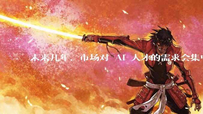 未来几年，市场对 AI 人才的需求会集中在哪几个方向？