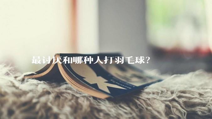 最讨厌和哪种人打羽毛球？