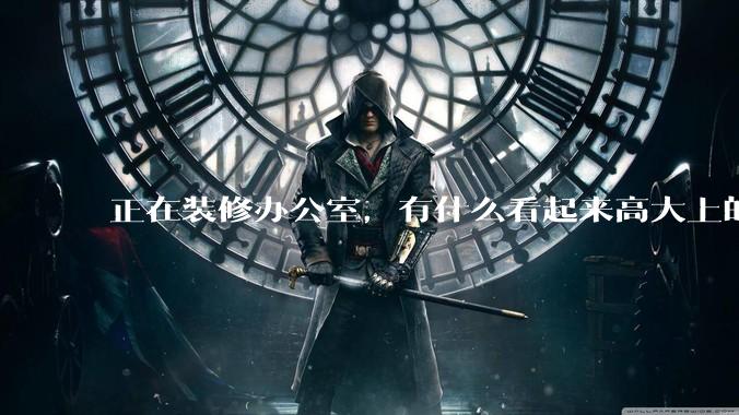 正在装修办公室，有什么看起来高大上的办公家具？