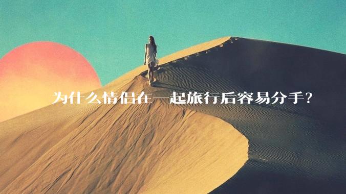 为什么情侣在一起旅行后容易分手？