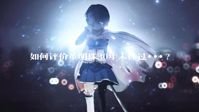 如何评价董明珠30年未休过***?