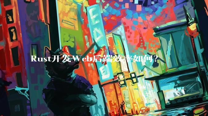 Rust开发Web后端效率如何？