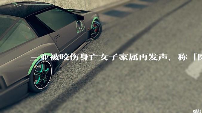 三亚被咬伤身亡女子家属再发声，称「医生输生理盐水，从而加速毒素吸收」，这可能吗？还有哪些细节值得关注？